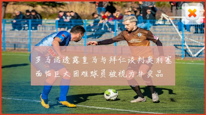 罗马诺透露皇马与拜仁谈判奥利塞面临巨大困难球员被视为非卖品