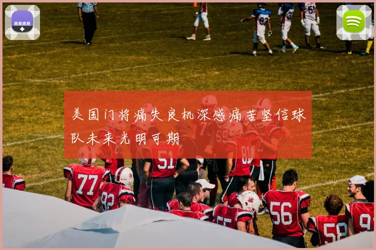 美国门将痛失良机深感痛苦坚信球队未来光明可期