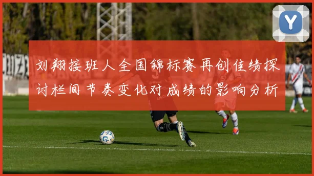 刘翔接班人全国锦标赛再创佳绩探讨栏间节奏变化对成绩的影响分析