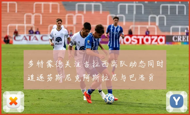 多特蒙德关注吉拉西离队动态同时追逐芬斯尼克阿斯拉尼与巴洛贡
