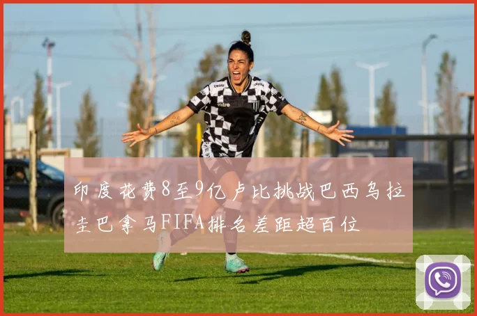 印度花费8至9亿卢比挑战巴西乌拉圭巴拿马FIFA排名差距超百位