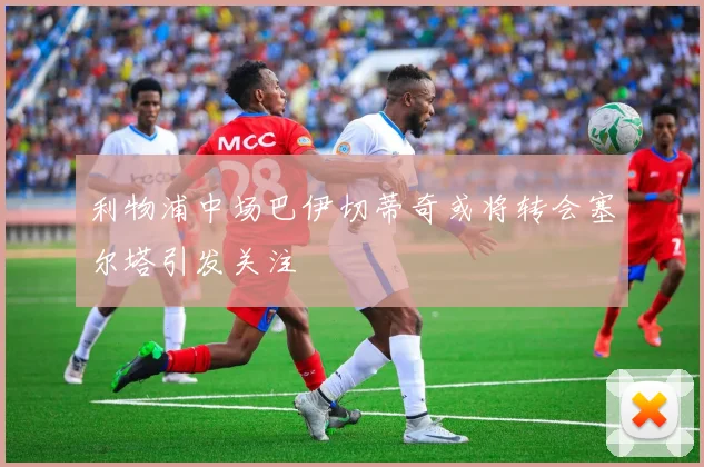 利物浦中场巴伊切蒂奇或将转会塞尔塔引发关注