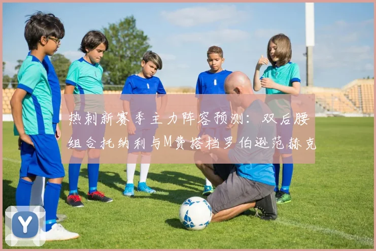 热刺新赛季主力阵容预测：双后腰组合托纳利与M费搭档罗伯逊范赫克加盟