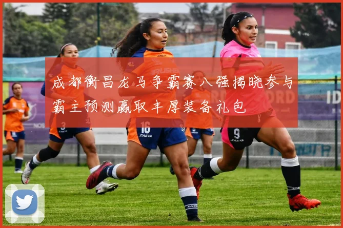成都衡昌龙马争霸赛八强揭晓参与霸主预测赢取丰厚装备礼包