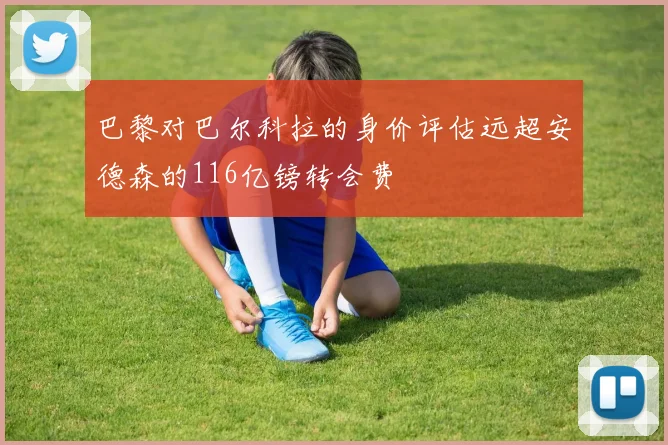 巴黎对巴尔科拉的身价评估远超安德森的116亿镑转会费