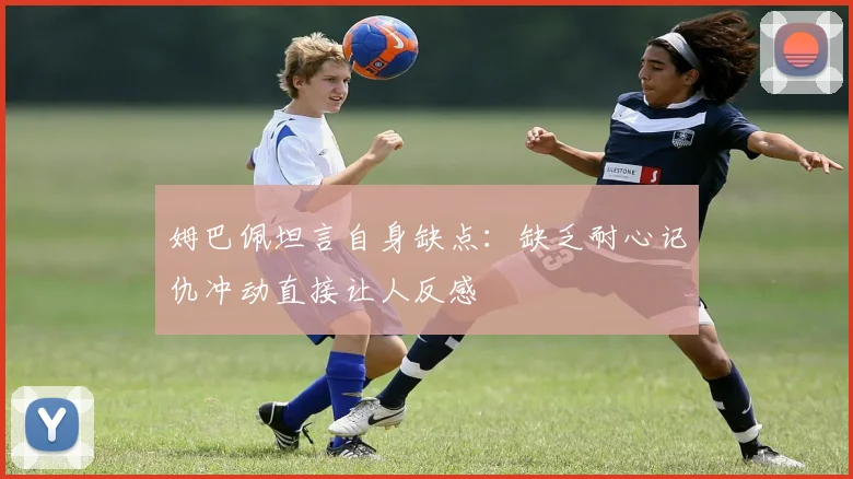 姆巴佩坦言自身缺点：缺乏耐心记仇冲动直接让人反感